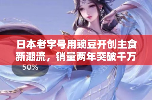 日本老字号用豌豆开创主食新潮流，销量两年突破千万份