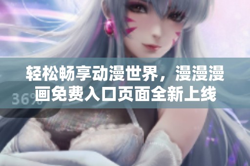 轻松畅享动漫世界，漫漫漫画免费入口页面全新上线