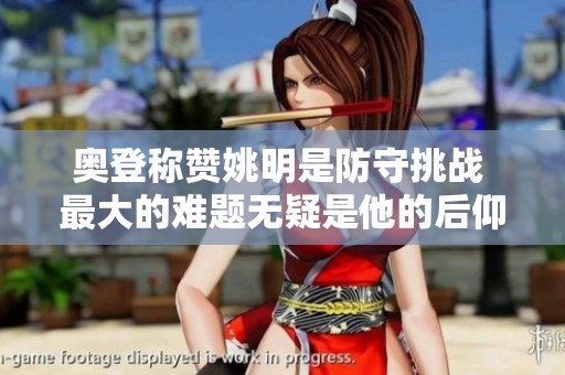 奥登称赞姚明是防守挑战 最大的难题无疑是他的后仰跳投