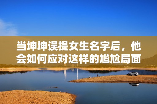 当坤坤误提女生名字后，他会如何应对这样的尴尬局面