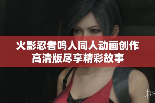 火影忍者鸣人同人动画创作高清版尽享精彩故事