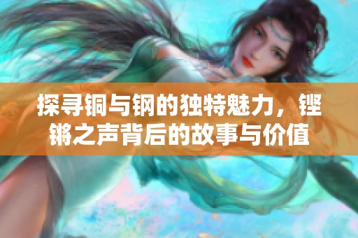 探寻铜与钢的独特魅力，铿锵之声背后的故事与价值