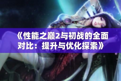 《性能之巅2与初战的全面对比：提升与优化探索》