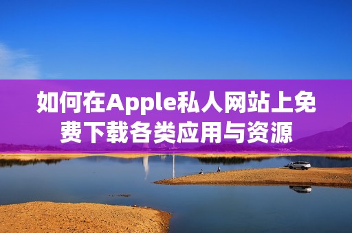 如何在Apple私人网站上免费下载各类应用与资源