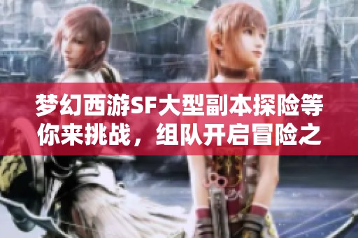 梦幻西游SF大型副本探险等你来挑战，组队开启冒险之旅！