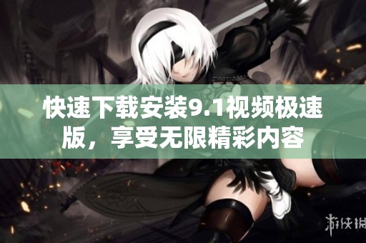 快速下载安装9.1视频极速版，享受无限精彩内容