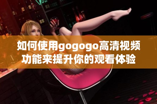 如何使用gogogo高清视频功能来提升你的观看体验