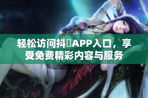 轻松访问抖抈APP入口，享受免费精彩内容与服务