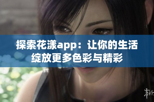 探索花漾app：让你的生活绽放更多色彩与精彩
