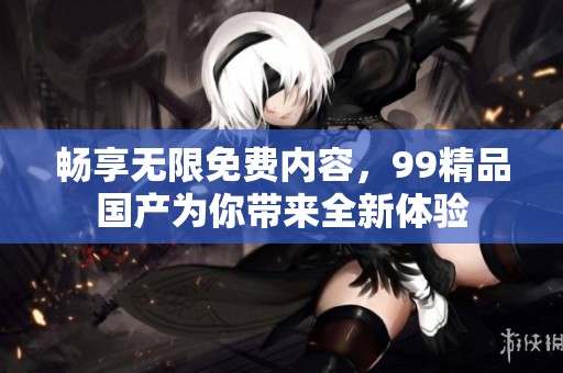 畅享无限免费内容，99精品国产为你带来全新体验