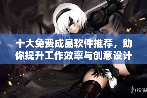 十大免费成品软件推荐，助你提升工作效率与创意设计