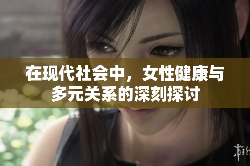 在现代社会中，女性健康与多元关系的深刻探讨