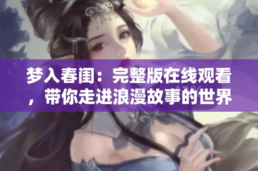 梦入春闺：完整版在线观看，带你走进浪漫故事的世界