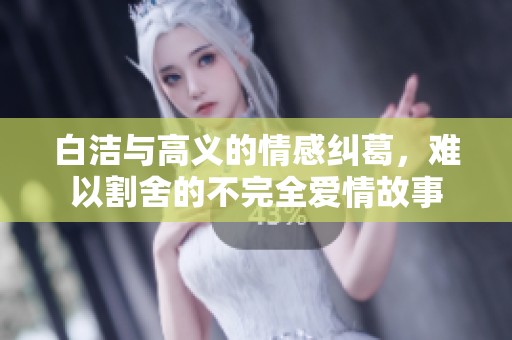 白洁与高义的情感纠葛，难以割舍的不完全爱情故事