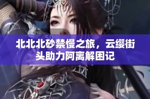 北北北砂禁慢之旅，云缨街头助力阿离解困记