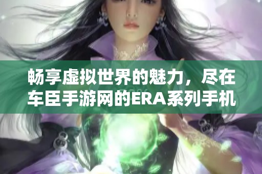 畅享虚拟世界的魅力，尽在车臣手游网的ERA系列手机游戏中