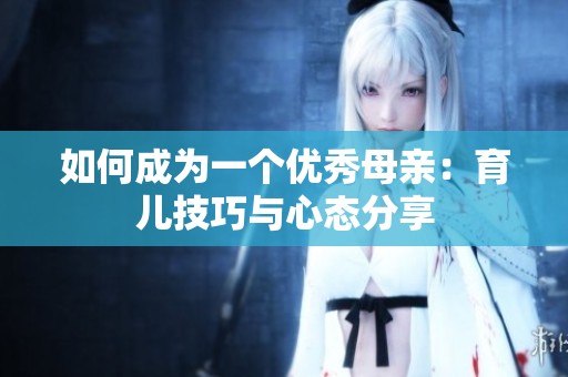 如何成为一个优秀母亲：育儿技巧与心态分享