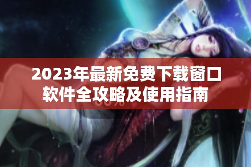2023年最新免费下载窗口软件全攻略及使用指南