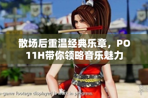 散场后重温经典乐章，PO11H带你领略音乐魅力