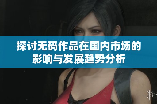 探讨无码作品在国内市场的影响与发展趋势分析