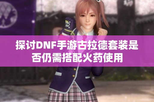 探讨DNF手游古拉德套装是否仍需搭配火药使用