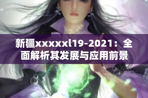 新疆xxxxxl19-2021：全面解析其发展与应用前景