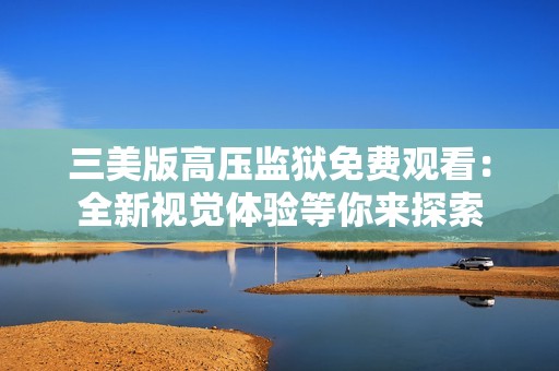 三美版高压监狱免费观看：全新视觉体验等你来探索
