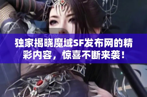 独家揭晓魔域SF发布网的精彩内容，惊喜不断来袭！