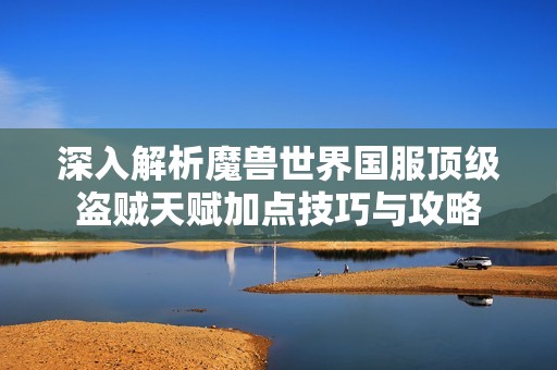 深入解析魔兽世界国服顶级盗贼天赋加点技巧与攻略