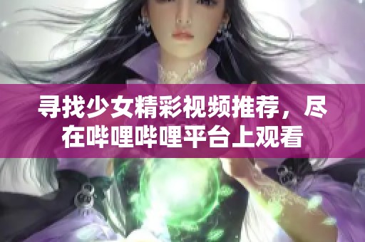寻找少女精彩视频推荐，尽在哔哩哔哩平台上观看