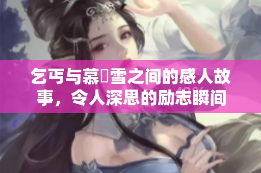 乞丐与慕葇雪之间的感人故事，令人深思的励志瞬间