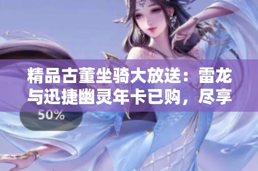 精品古董坐骑大放送：雷龙与迅捷幽灵年卡已购，尽享奇幻之旅！