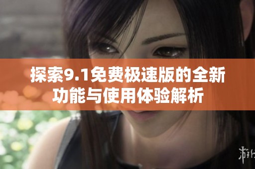 探索9.1免费极速版的全新功能与使用体验解析