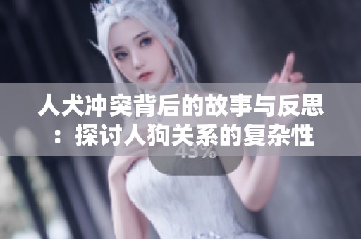 人犬冲突背后的故事与反思：探讨人狗关系的复杂性