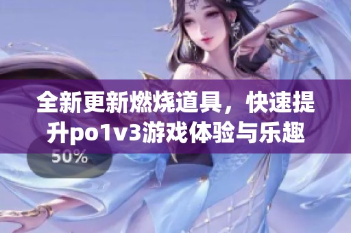 全新更新燃烧道具，快速提升po1v3游戏体验与乐趣