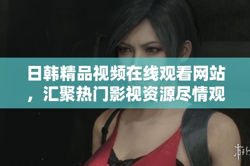 日韩精品视频在线观看网站，汇聚热门影视资源尽情观看