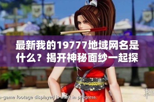 最新我的19777地域网名是什么？揭开神秘面纱一起探索！