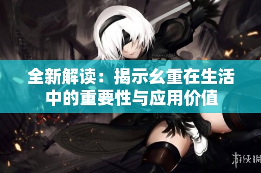 全新解读：揭示幺重在生活中的重要性与应用价值