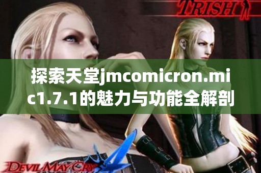 探索天堂jmcomicron.mic1.7.1的魅力与功能全解剖