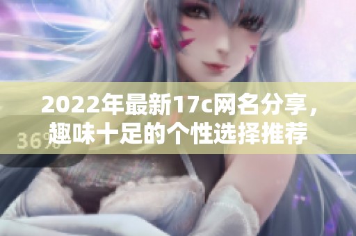 2022年最新17c网名分享，趣味十足的个性选择推荐