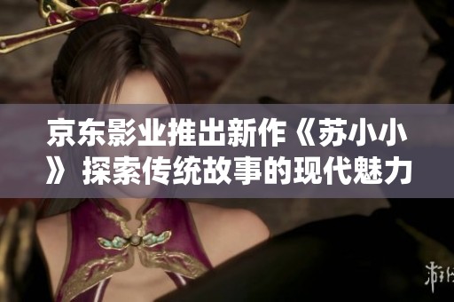 京东影业推出新作《苏小小》 探索传统故事的现代魅力