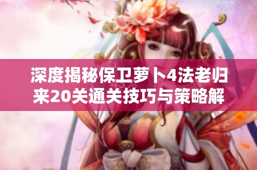 深度揭秘保卫萝卜4法老归来20关通关技巧与策略解析