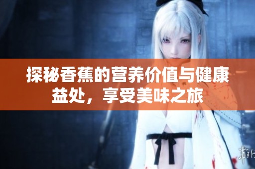 探秘香蕉的营养价值与健康益处，享受美味之旅