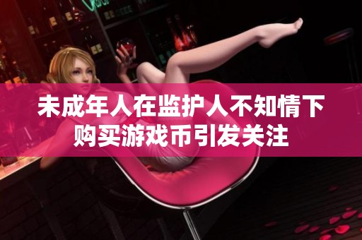 未成年人在监护人不知情下购买游戏币引发关注
