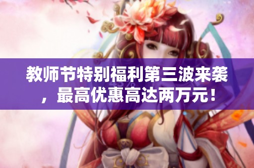 教师节特别福利第三波来袭，最高优惠高达两万元！