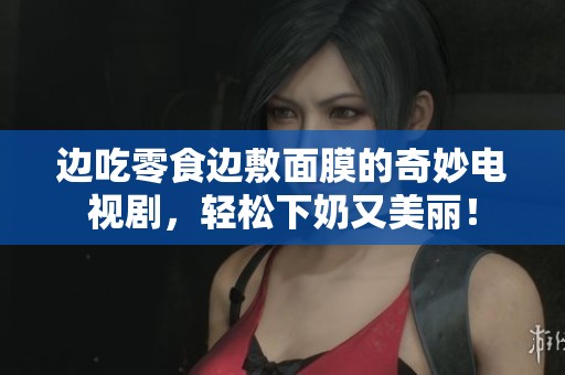 边吃零食边敷面膜的奇妙电视剧，轻松下奶又美丽！
