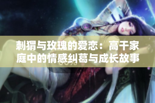 刺猬与玫瑰的爱恋：高干家庭中的情感纠葛与成长故事