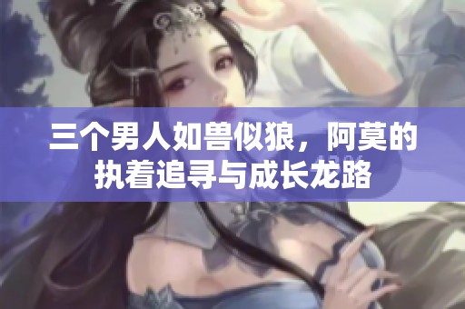 三个男人如兽似狼，阿莫的执着追寻与成长龙路