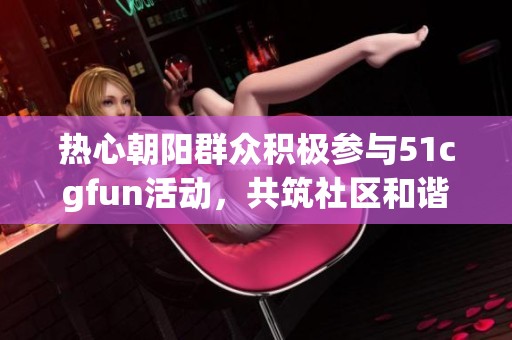 热心朝阳群众积极参与51cgfun活动，共筑社区和谐新风尚