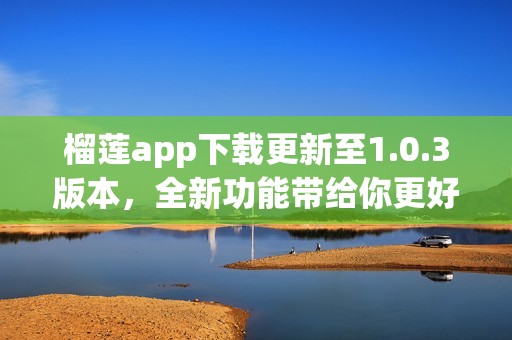 榴莲app下载更新至1.0.3版本，全新功能带给你更好体验